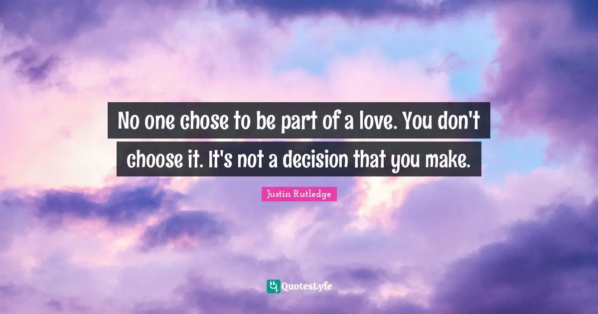 No one chose to be part of a love. You don't choose it. It's not a decision that you make.