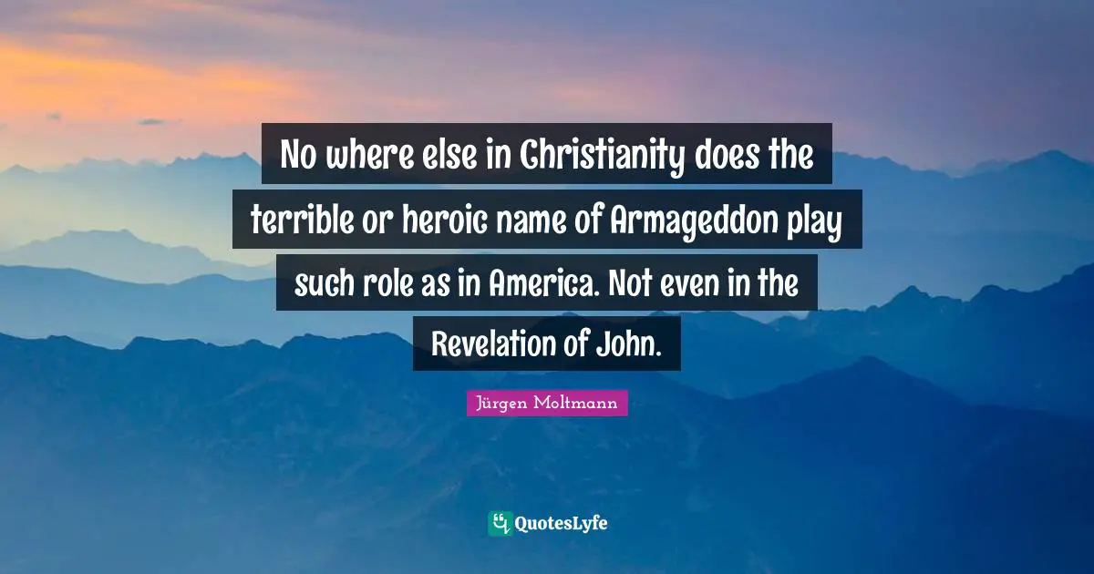 No where else in Christianity does the terrible or heroic name of Armageddon play such role as in America. Not even in the Revelation of John.