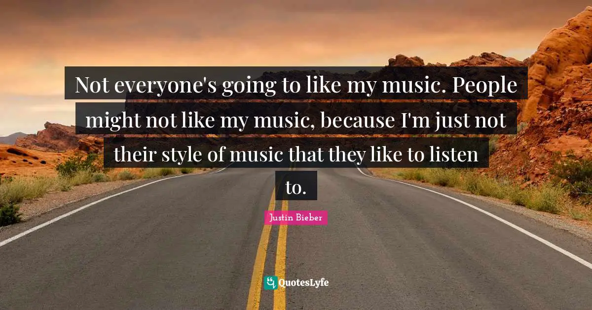 Not everyone's going to like my music. People might not like my music, because I'm just not their style of music that they like to listen to.