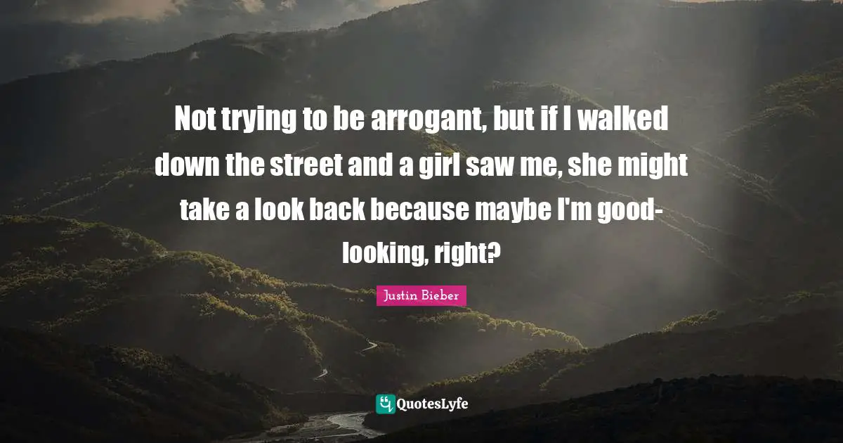 Not trying to be arrogant, but if I walked down the street and a girl saw me, she might take a look back because maybe I'm good-looking, right?