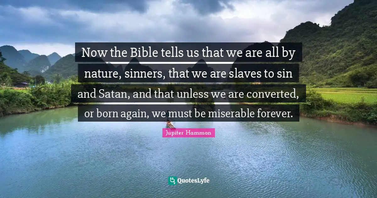 Now the Bible tells us that we are all by nature, sinners, that we are slaves to sin and Satan, and that unless we are converted, or born again, we must be miserable forever.