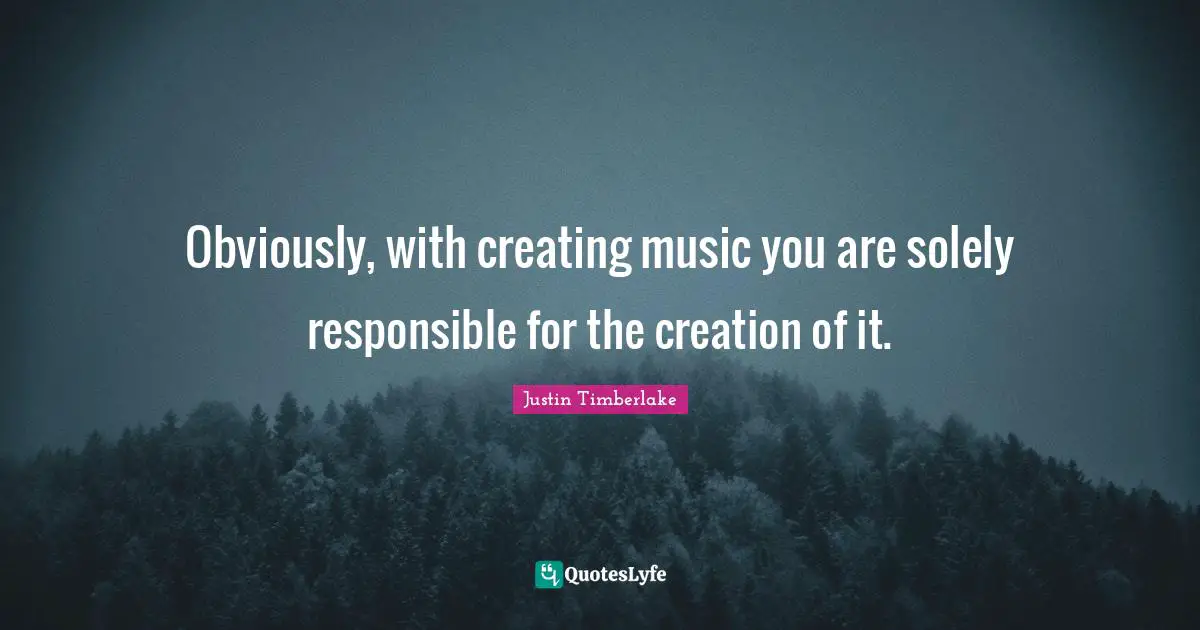 Creating Music Quotes: "Obviously, with creating music you are solely responsible for the creation of it."