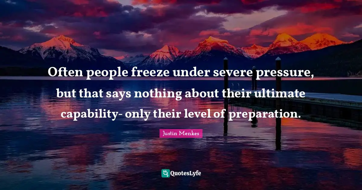 Often people freeze under severe pressure, but that says nothing about their ultimate capability- only their level of preparation.