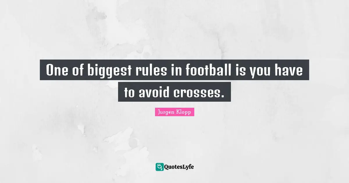 One of biggest rules in football is you have to avoid crosses.