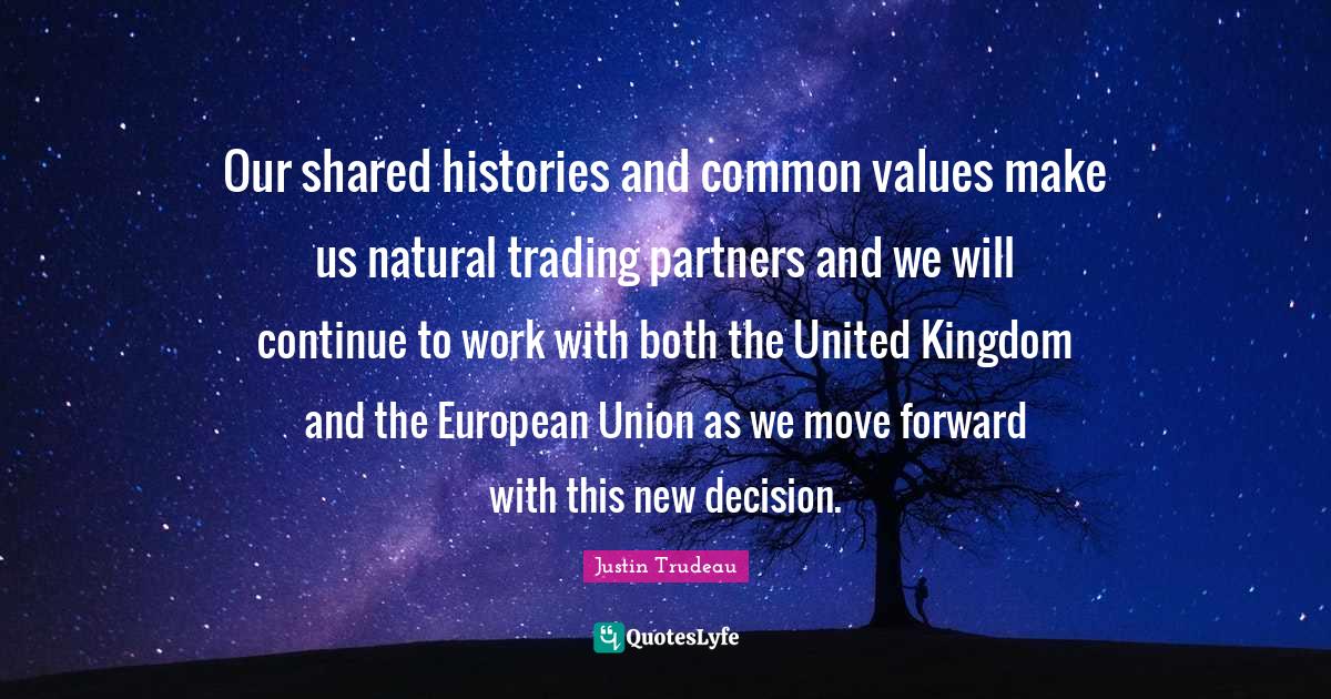 Partners Quotes: "Our shared histories and common values make us natural trading partners and we will continue to work with both the United Kingdom and the European Union as we move forward with this new decision."