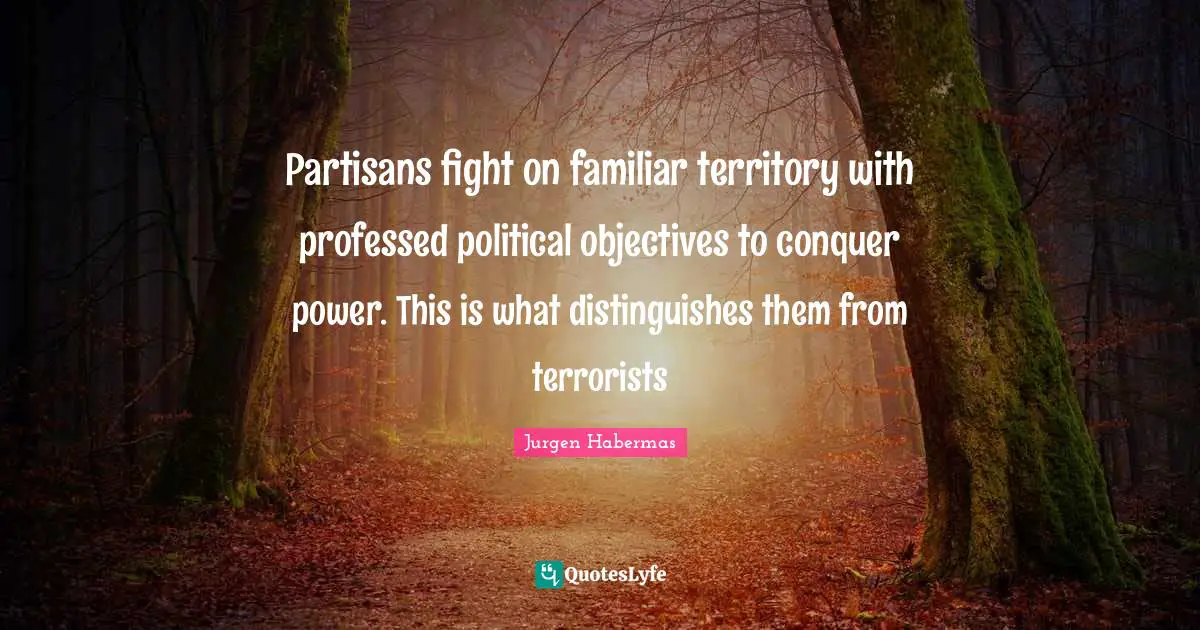 Jurgen Habermas Quotes: "Partisans fight on familiar territory with professed political objectives to conquer power. This is what distinguishes them from terrorists"