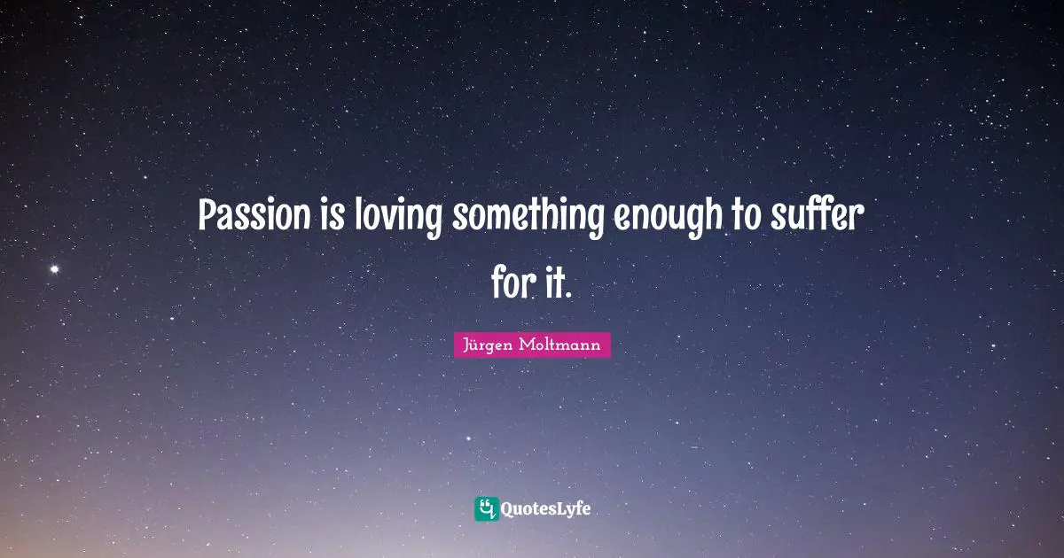 Passion is loving something enough to suffer for it.