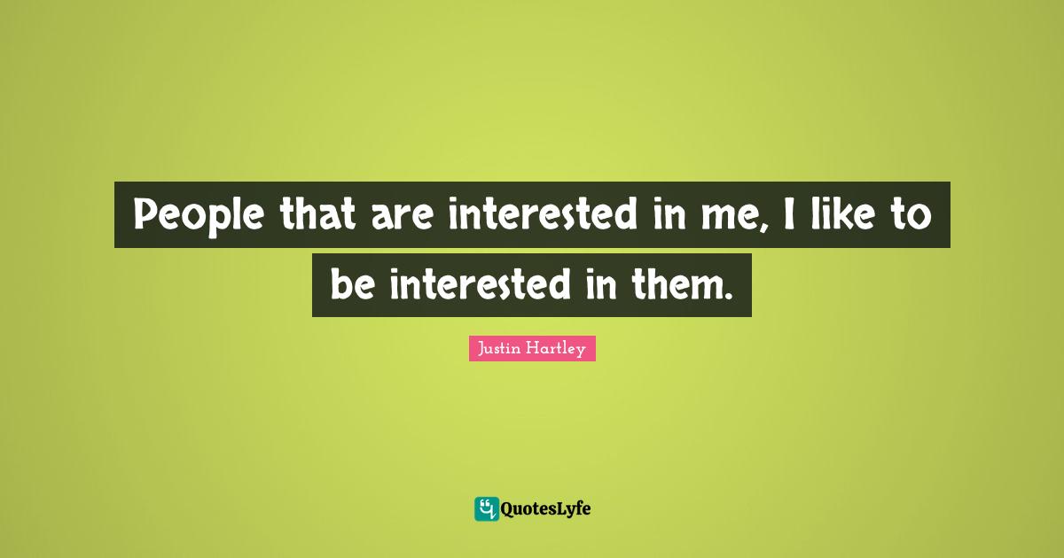 People that are interested in me, I like to be interested in them.