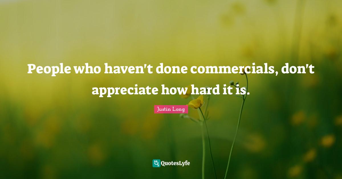 People who haven't done commercials, don't appreciate how hard it is.