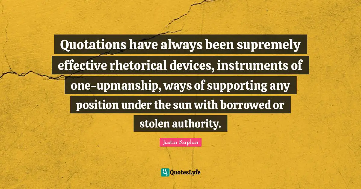Quotations have always been supremely effective rhetorical devices, instruments of one-upmanship, ways of supporting any position under the sun with borrowed or stolen authority.