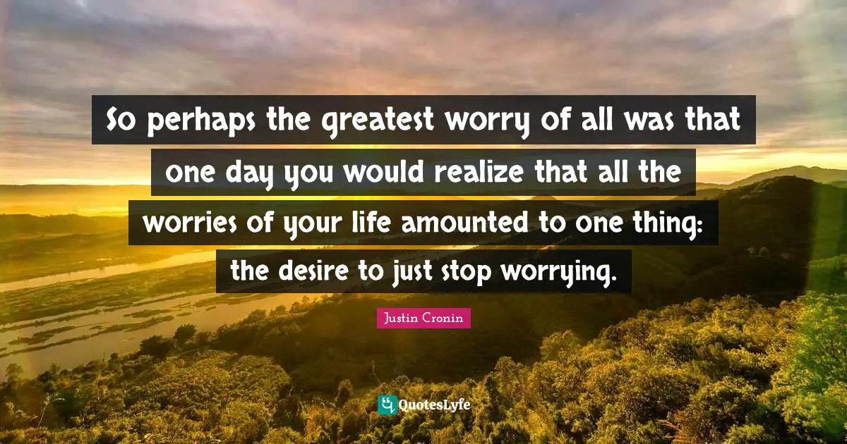 So perhaps the greatest worry of all was that one day you would realize that all the worries of your life amounted to one thing: the desire to just stop worrying.