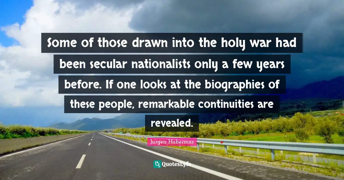 Jurgen Habermas Quotes: "Some of those drawn into the holy war had been secular nationalists only a few years before. If one looks at the biographies of these people, remarkable continuities are revealed."