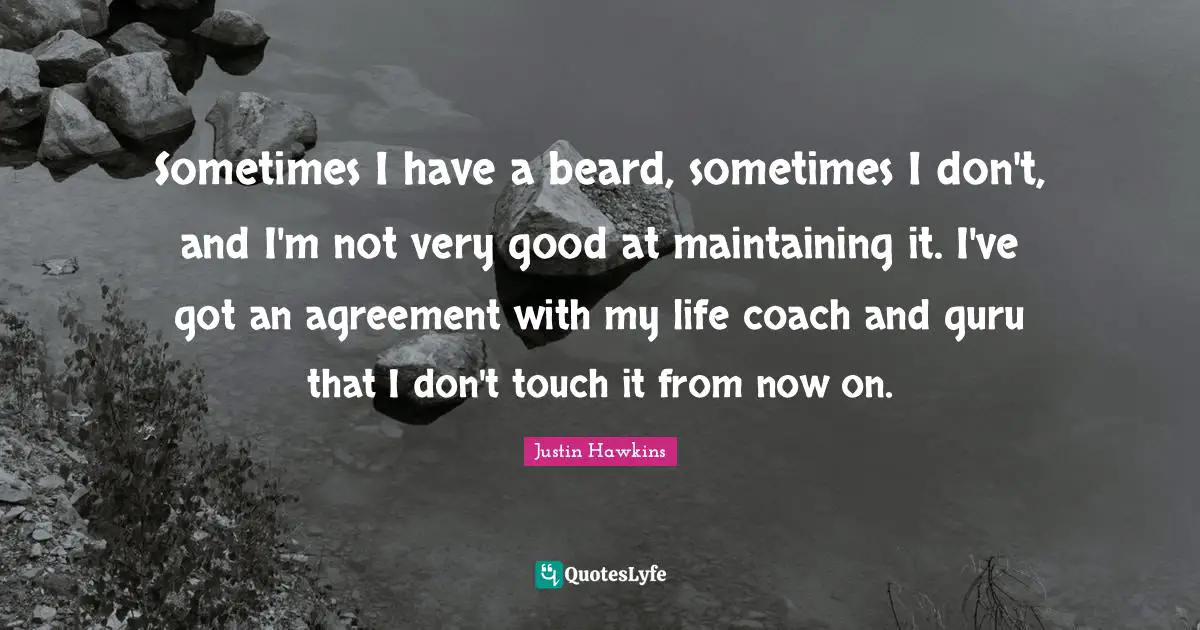 Sometimes I have a beard, sometimes I don't, and I'm not very good at maintaining it. I've got an agreement with my life coach and guru that I don't touch it from now on.