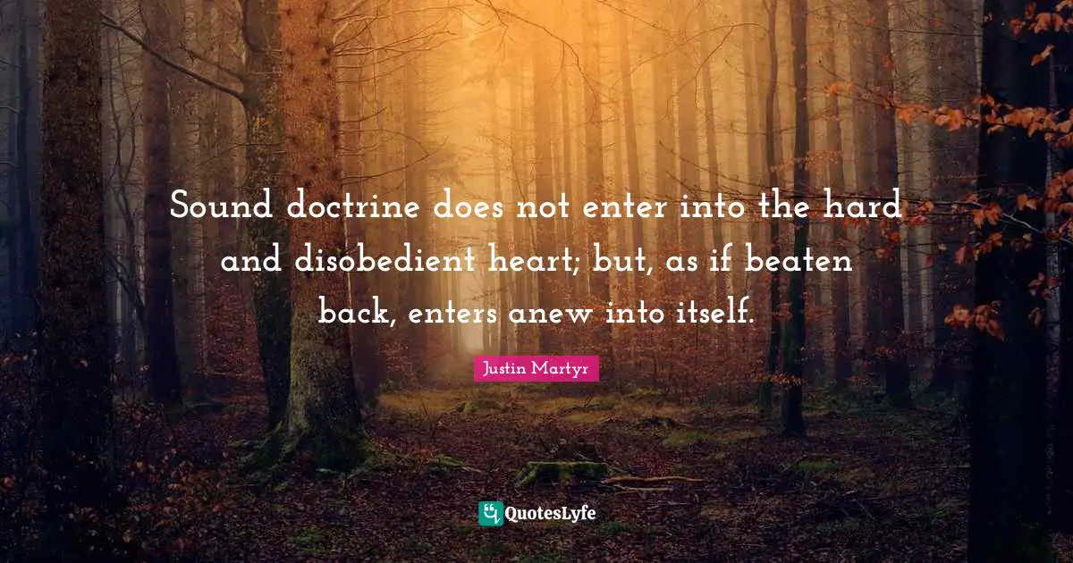 Sound doctrine does not enter into the hard and disobedient heart; but, as if beaten back, enters anew into itself.