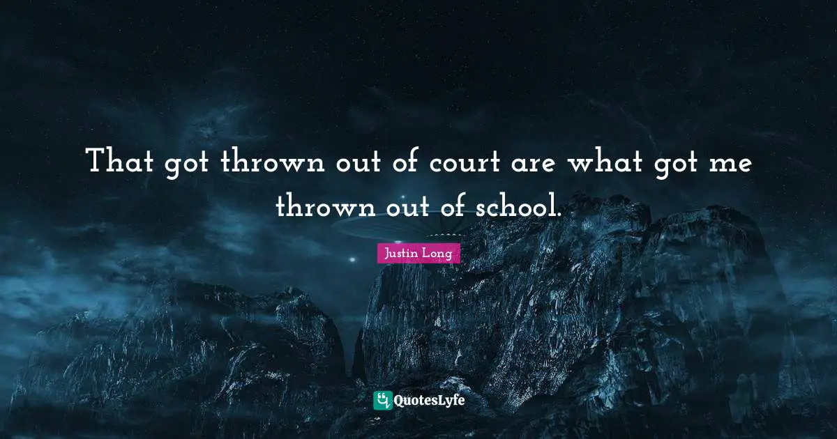 That got thrown out of court are what got me thrown out of school.