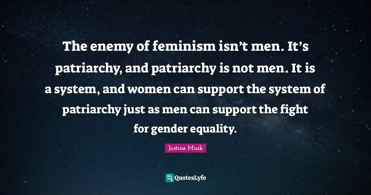 The enemy of feminism isn’t men. It’s patriarchy, and patriarchy is not men. It is a system, and women can support the system of patriarchy just as men can support the fight for gender equality.