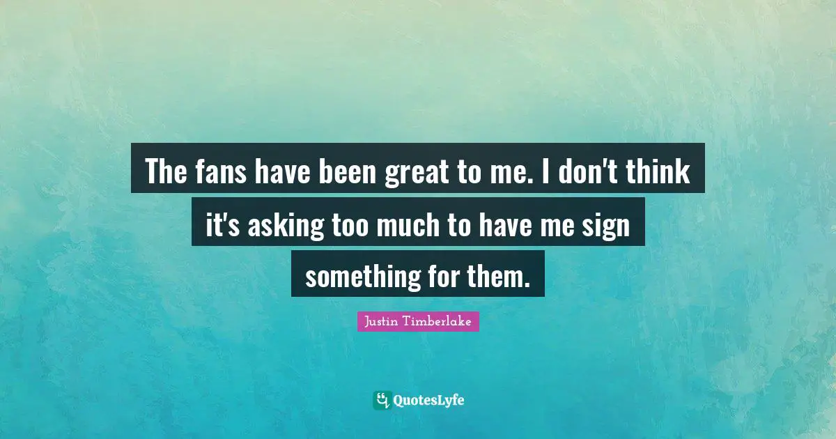 The fans have been great to me. I don't think it's asking too much to have me sign something for them.
