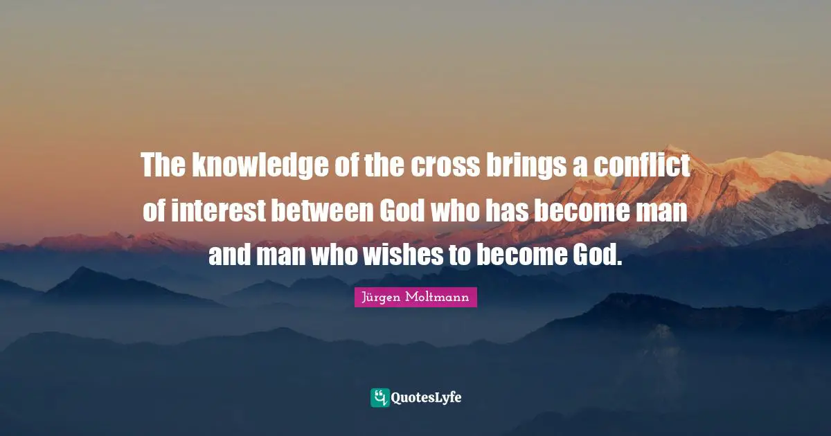 Jürgen Moltmann Quotes: "The knowledge of the cross brings a conflict of interest between God who has become man and man who wishes to become God."