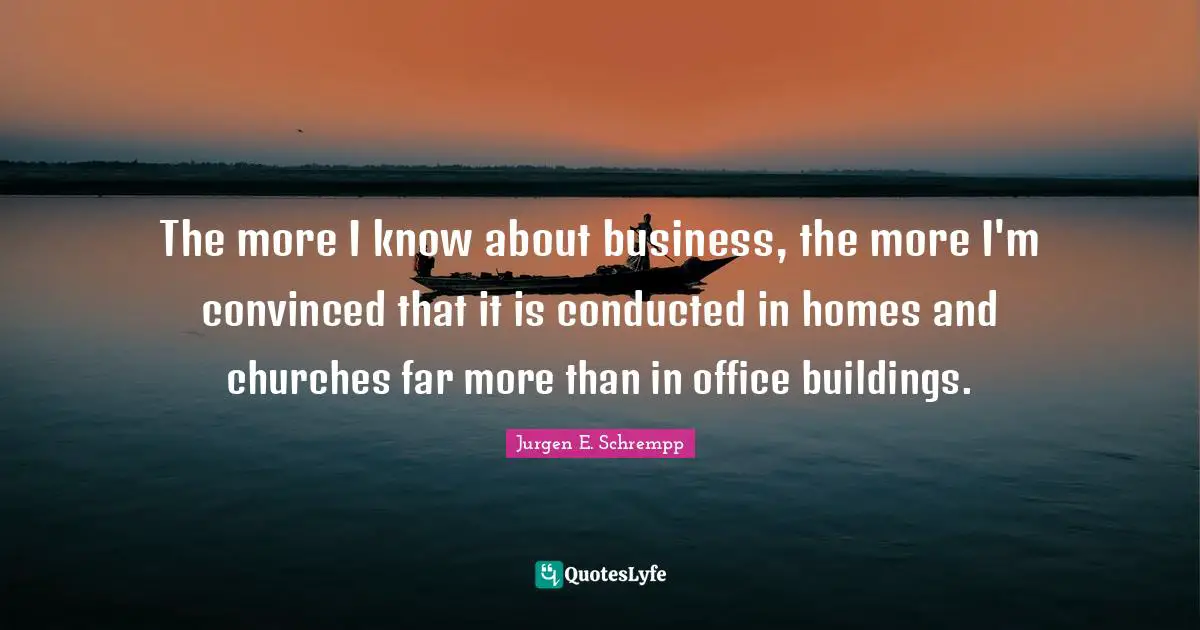The more I know about business, the more I'm convinced that it is conducted in homes and churches far more than in office buildings.