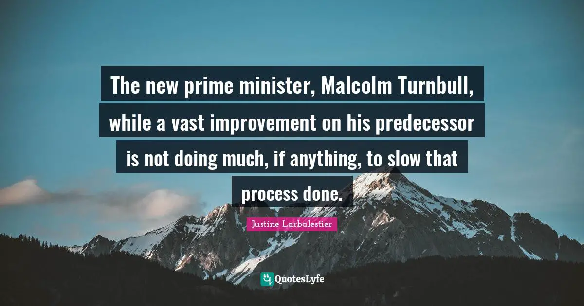 The new prime minister, Malcolm Turnbull, while a vast improvement on his predecessor is not doing much, if anything, to slow that process done.
