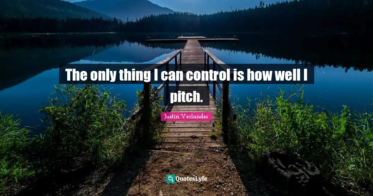 The only thing I can control is how well I pitch.