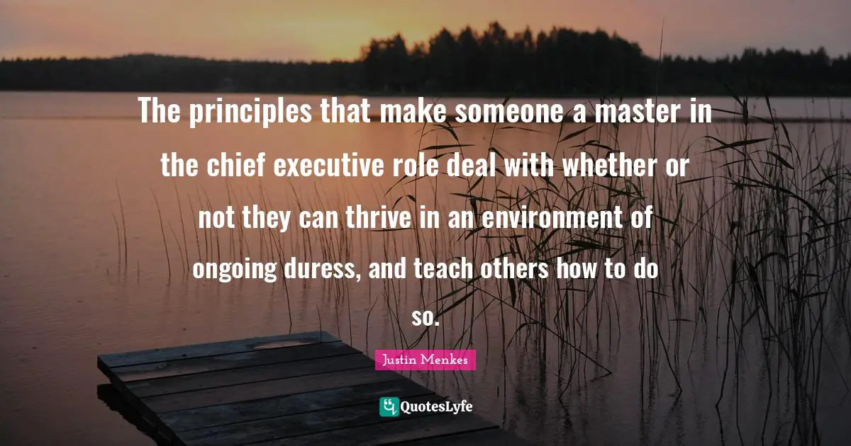 The principles that make someone a master in the chief executive role deal with whether or not they can thrive in an environment of ongoing duress, and teach others how to do so.
