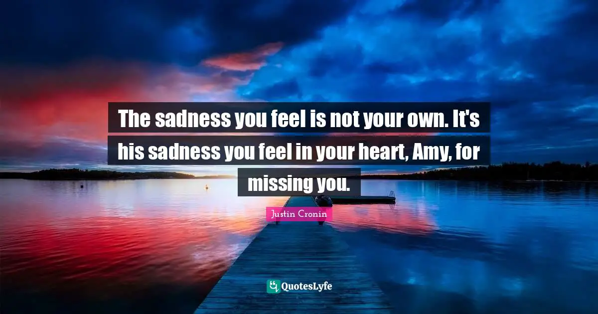 The sadness you feel is not your own. It's his sadness you feel in your heart, Amy, for missing you.