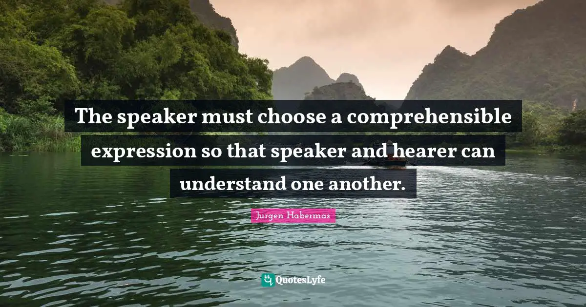 Jurgen Habermas Quotes: "The speaker must choose a comprehensible expression so that speaker and hearer can understand one another."