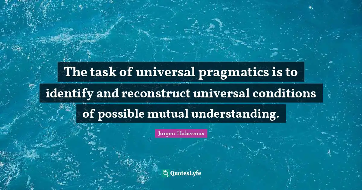 Jurgen Habermas Quotes: "The task of universal pragmatics is to identify and reconstruct universal conditions of possible mutual understanding."