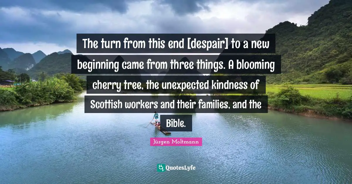 New Beginnings Quotes: "The turn from this end [despair] to a new beginning came from three things. A blooming cherry tree, the unexpected kindness of Scottish workers and their families, and the Bible."