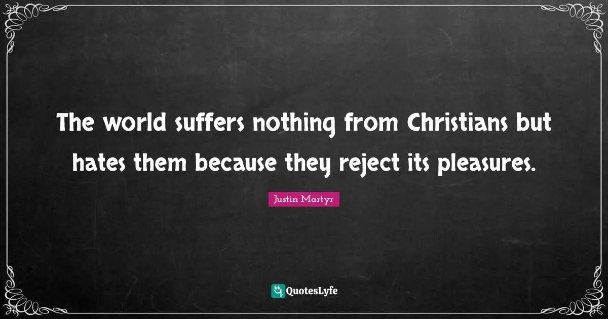 The world suffers nothing from Christians but hates them because they reject its pleasures.