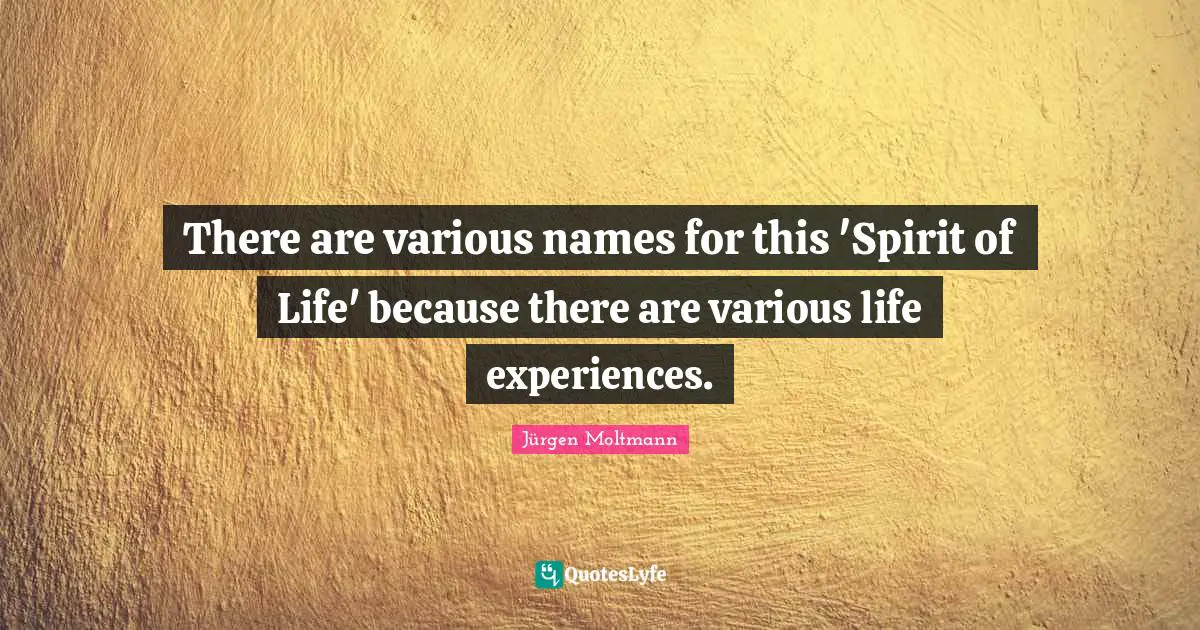 Jürgen Moltmann Quotes: "There are various names for this 'Spirit of Life' because there are various life experiences."