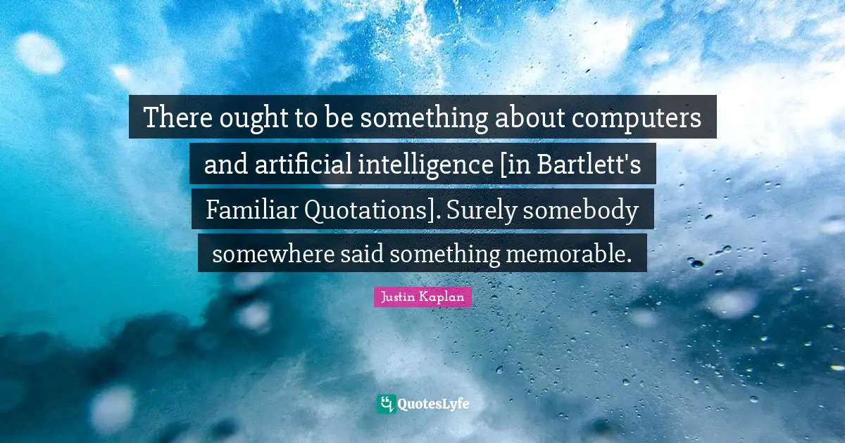 There ought to be something about computers and artificial intelligence [in Bartlett's Familiar Quotations]. Surely somebody somewhere said something memorable.
