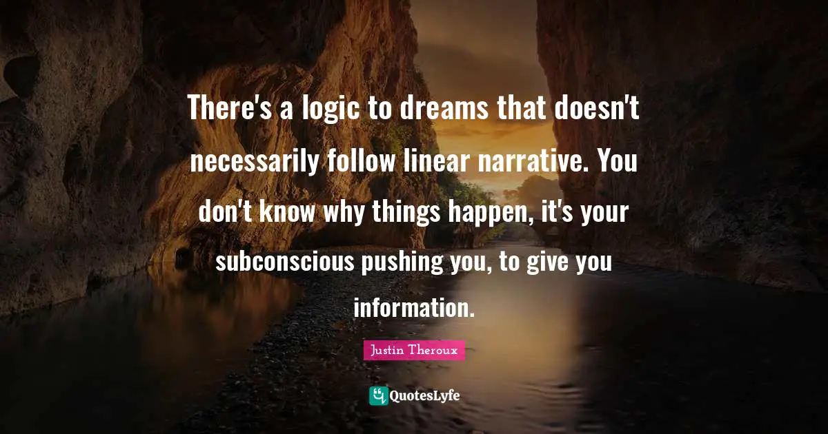 There's a logic to dreams that doesn't necessarily follow linear narrative. You don't know why things happen, it's your subconscious pushing you, to give you information.