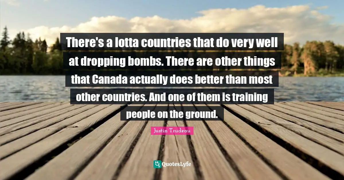 There's a lotta countries that do very well at dropping bombs. There are other things that Canada actually does better than most other countries. And one of them is training people on the ground.