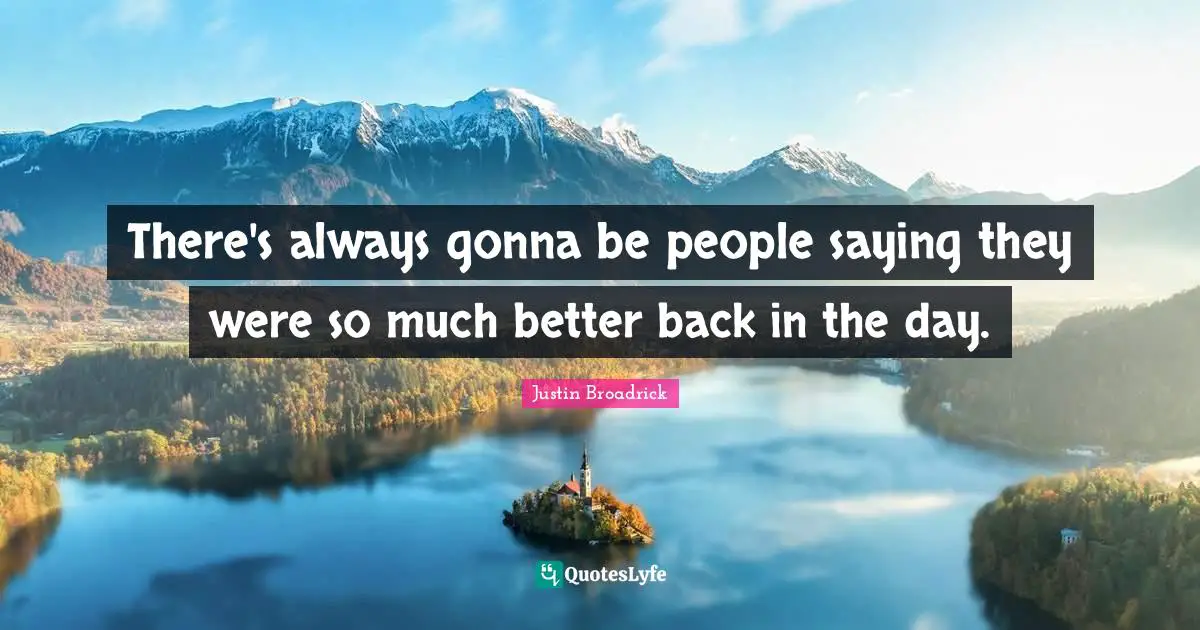 Justin Broadrick Quotes: "There's always gonna be people saying they were so much better back in the day."