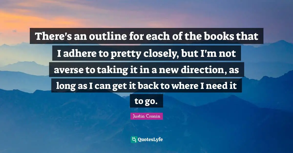 There's an outline for each of the books that I adhere to pretty closely, but I'm not averse to taking it in a new direction, as long as I can get it back to where I need it to go.