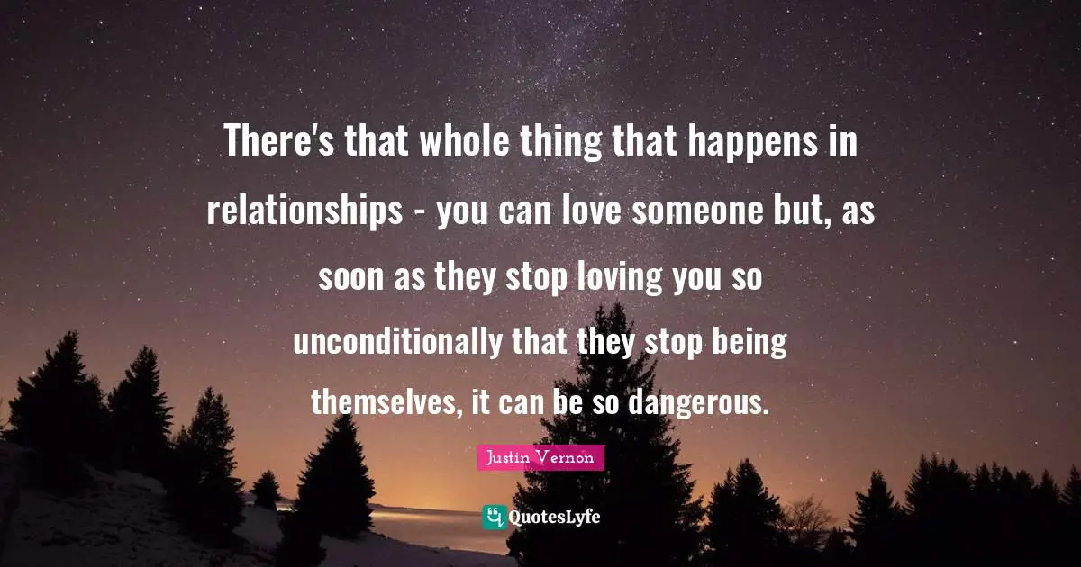 There's that whole thing that happens in relationships - you can love someone but, as soon as they stop loving you so unconditionally that they stop being themselves, it can be so dangerous.