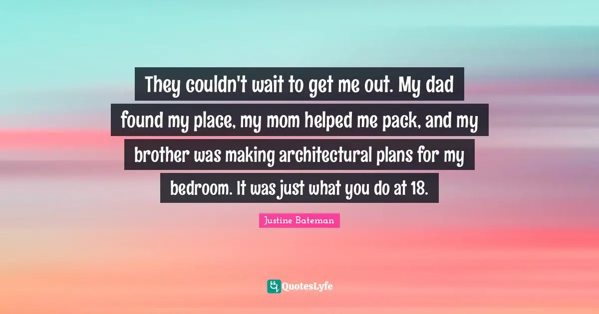 Bedroom Quotes: "They couldn't wait to get me out. My dad found my place, my mom helped me pack, and my brother was making architectural plans for my bedroom. It was just what you do at 18."