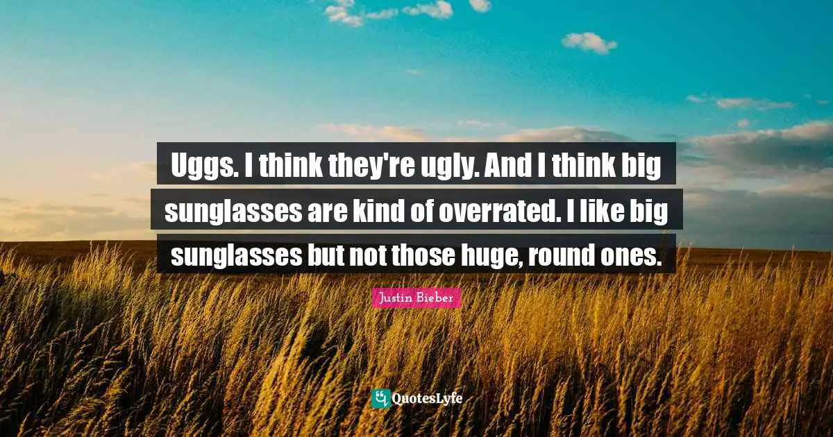 Justin Bieber Quotes: "Uggs. I think they're ugly. And I think big sunglasses are kind of overrated. I like big sunglasses but not those huge, round ones."