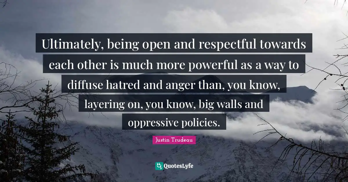 Wall Quotes: "Ultimately, being open and respectful towards each other is much more powerful as a way to diffuse hatred and anger than, you know, layering on, you know, big walls and oppressive policies."