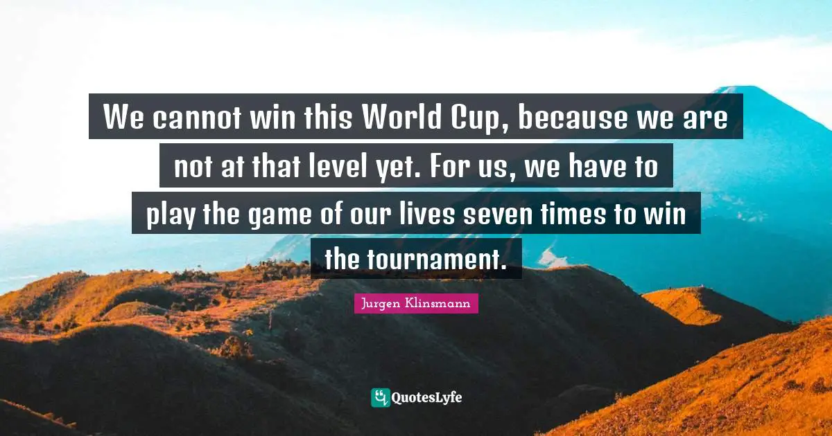 We cannot win this World Cup, because we are not at that level yet. For us, we have to play the game of our lives seven times to win the tournament.