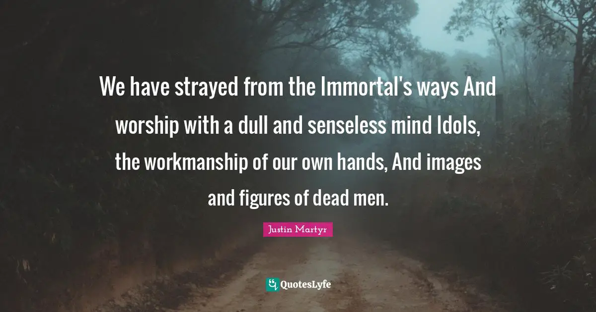 Workmanship Quotes: "We have strayed from the Immortal's ways And worship with a dull and senseless mind Idols, the workmanship of our own hands, And images and figures of dead men."