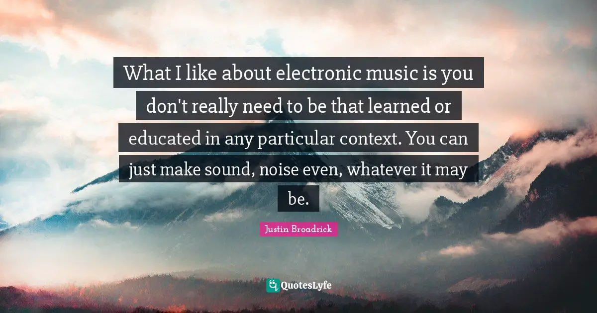 Justin Broadrick Quotes: "What I like about electronic music is you don't really need to be that learned or educated in any particular context. You can just make sound, noise even, whatever it may be."