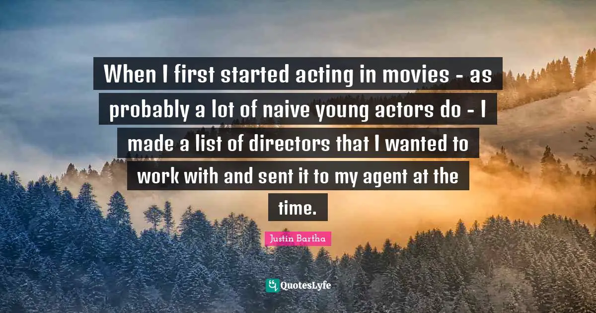 When I first started acting in movies - as probably a lot of naive young actors do - I made a list of directors that I wanted to work with and sent it to my agent at the time.