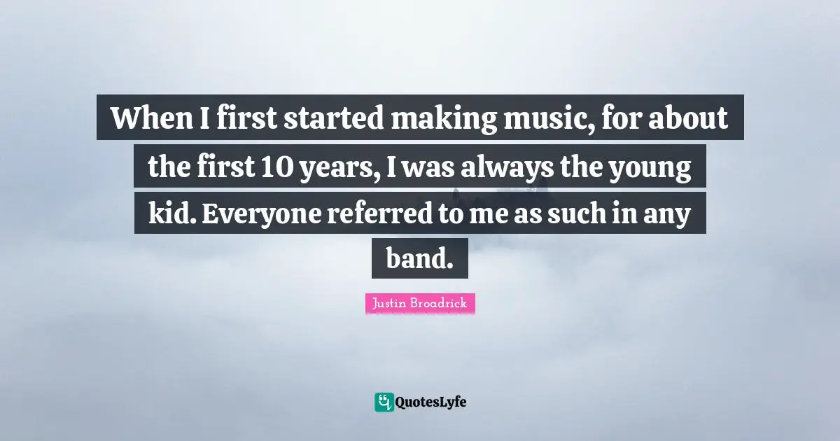 Justin Broadrick Quotes: "When I first started making music, for about the first 10 years, I was always the young kid. Everyone referred to me as such in any band."