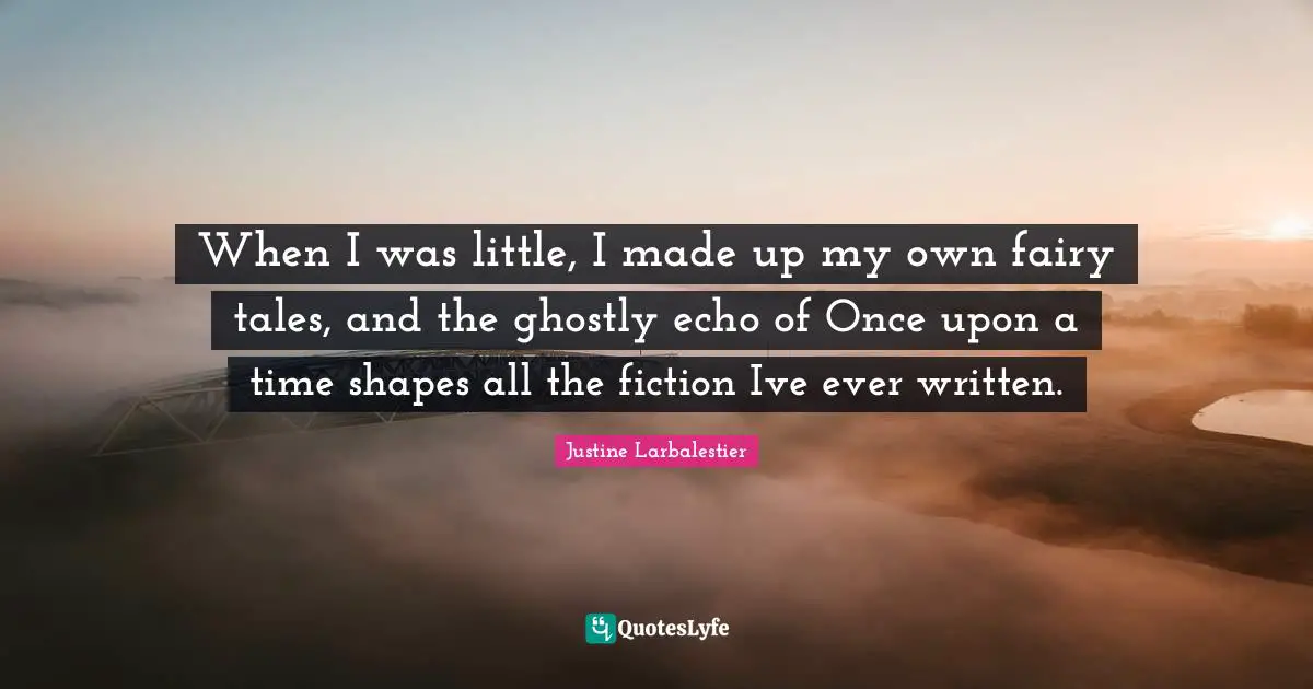 When I was little, I made up my own fairy tales, and the ghostly echo of Once upon a time shapes all the fiction Ive ever written.