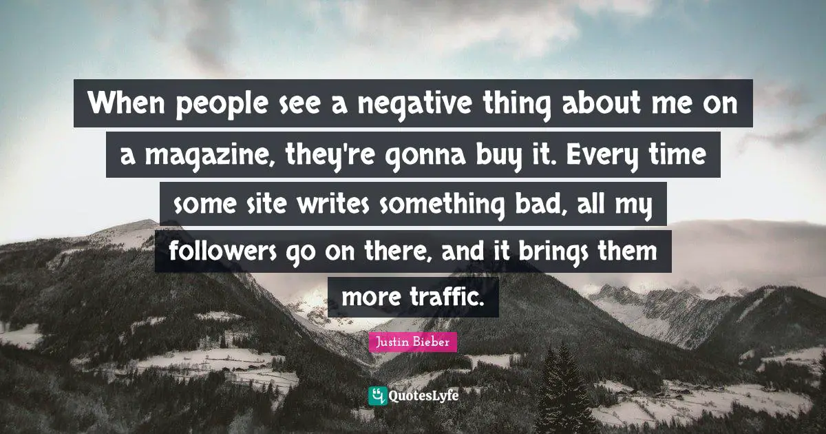 When people see a negative thing about me on a magazine, they're gonna buy it. Every time some site writes something bad, all my followers go on there, and it brings them more traffic.