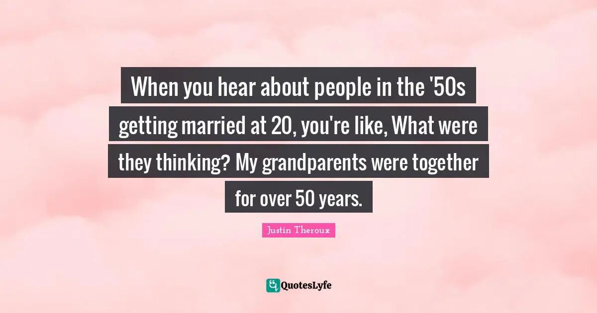 When you hear about people in the '50s getting married at 20, you're like, What were they thinking? My grandparents were together for over 50 years.