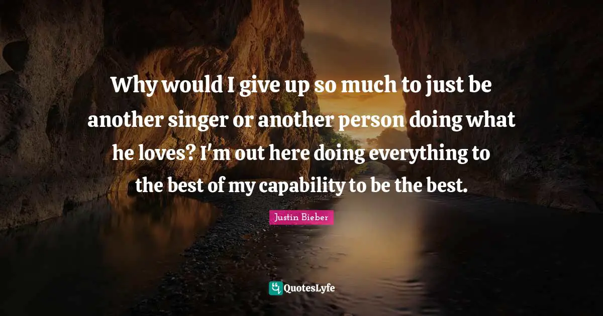 Why would I give up so much to just be another singer or another person doing what he loves? I'm out here doing everything to the best of my capability to be the best.